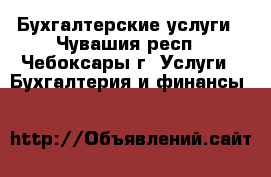 Бухгалтерские услуги - Чувашия респ., Чебоксары г. Услуги » Бухгалтерия и финансы   